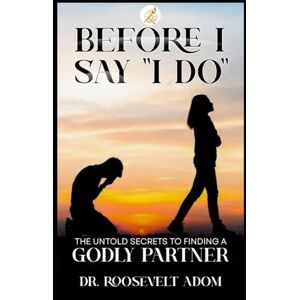 Adom, Roosevelt Before I Say “I Do”: The Untold Secrets to Finding a Godly Partner Adom, Roosevelt Before I Say “I Do”: The Untold Secrets to Finding a Godly Partner