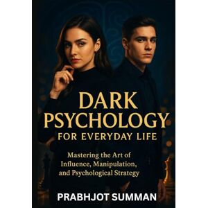 Summan, Prabhjot Dark Psychology for Everyday Life: Mastering the Art of Influence, Manipulation, and Psychological Strategy Summan, Prabhjot Dark Psychology for Everyday Life: Mastering the Art of Influence, Manipulation, and Psychological Strategy