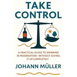 Müller, Johann Take Control: A practical guide to drinking in moderation—without giving it up completely Müller, Johann Take Control: A practical guide to drinking in moderation—without giving it up completely