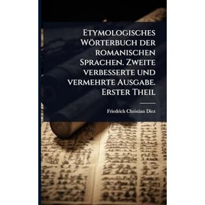 Diez, Friedrich Christian Etymologisches Wörterbuch der romanischen Sprachen. Zweite verbesserte und vermehrte Ausgabe. Erster Theil Diez, Friedrich Christian Etymologisches Wörterbuch der romanischen Sprachen. Zweite verbesserte und vermehrte Ausgabe. Erster Theil
