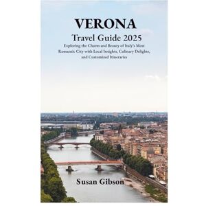 Gibson VERONA Travel Guide 2025: Exploring the Charm and Beauty of Italy’s Most Romantic City with Local Insights, Culinary Delights, and Customized Itineraries Gibson VERONA Travel Guide 2025: Exploring the Charm and Beauty of Italy’s Most Romantic City with Local Insights, Culinary Delights, and Customized Itineraries