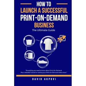 Akpovi, David How To Launch A Successful Print-On-Demand Business: The Ultimate Guide Akpovi, David How To Launch A Successful Print-On-Demand Business: The Ultimate Guide