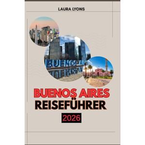 LYONS, LAURA BUENOS AIRES REISEFÜHRER 2026: Buenos Aires Reiseführer 2026: Entdecken Sie Argentiniens lebendige Seele durch Kultur, Abenteuer und zeitlose lokale Erlebnisse LYONS, LAURA BUENOS AIRES REISEFÜHRER 2026: Buenos Aires Reiseführer 2026: Entdecken Sie Argentiniens lebendige Seele durch Kultur, Abenteuer und zeitlose lokale Erlebnisse