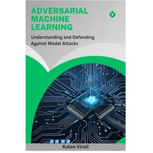 Virell, Kalen Adversarial Machine Learning: Understanding and Defending Against Model Attacks Virell, Kalen Adversarial Machine Learning: Understanding and Defending Against Model Attacks
