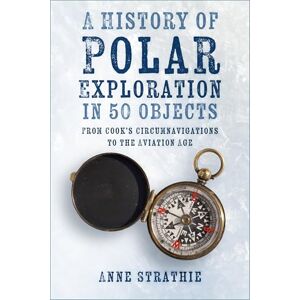 Anne Strathie A History of Polar Exploration in 50 Objects: From Cook’s Circumnavigations to the Aviation Age Anne Strathie A History of Polar Exploration in 50 Objects: From Cook’s Circumnavigations to the Aviation Age