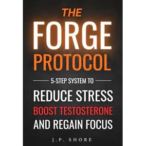 SHORE, J.P. The FORGE Protocol: 5-Step System to Reduce Stress, Boost Testosterone, and Regain Focus SHORE, J.P. The FORGE Protocol: 5-Step System to Reduce Stress, Boost Testosterone, and Regain Focus