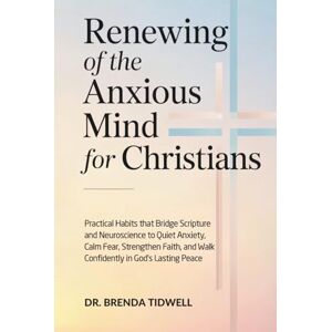Tidwell, Dr. Brenda Renewing of the Anxious Mind for Christians: Practical Habits that Bridge Scripture and Neuroscience to Quiet Anxiety, Calm Fear, Strengthen Faith, and Walk Confidently in God’s Lasting Peace Tidwell, Dr. Brenda Renewing of the Anxious Mind for Christians: Practical Habits that Bridge Scripture and Neuroscience to Quiet Anxiety, Calm Fear, Strengthen Faith, and Walk Confidently in God’s Lasting Peace
