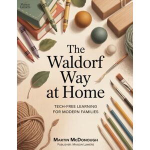 McDonough, Martin The Waldorf Way at Home: Tech-Free Learning for Modern Families: Adapting Waldorf educational principles for mainstream families McDonough, Martin The Waldorf Way at Home: Tech-Free Learning for Modern Families: Adapting Waldorf educational principles for mainstream families