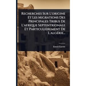 Carette, Ernest Recherches Sur L'origine Et Les Migrations Des Principales Tribus De L'afrique Septentrionale Et Particulièrement De L'algÃ(c)rie... Carette, Ernest Recherches Sur L'origine Et Les Migrations Des Principales Tribus De L'afrique Septentrionale Et Particulièrement De L'algÃ(c)rie...
