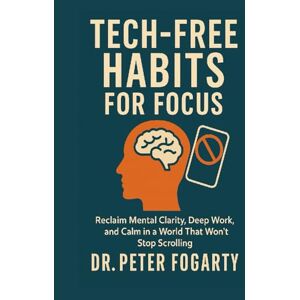 Fogarty, Peter Tech-Free Habits for Focus: Reclaim Mental Clarity, Deep Work, and Calm in a World That Won’t Stop Scrolling Fogarty, Peter Tech-Free Habits for Focus: Reclaim Mental Clarity, Deep Work, and Calm in a World That Won’t Stop Scrolling