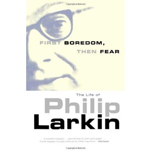 Bradford, Richard First Boredom, Then Fear: The Life of Philip Larkin Bradford, Richard First Boredom, Then Fear: The Life of Philip Larkin