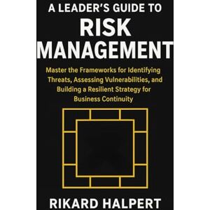 Halpert, Rikard A Leader's Guide to Risk Management: Master the Frameworks for Identifying Threats, Assessing Vulnerabilities, and Building a Resilient Strategy for Business Continuity. (The Leader's Edge) Halpert, Rikard A Leader's Guide to Risk Management: Master the Frameworks for Identifying Threats, Assessing Vulnerabilities, and Building a Resilient Strategy for Business Continuity. (The Leader's Edge)