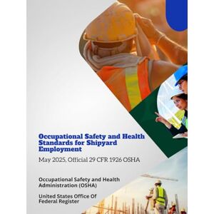 Occupational Safety and Health Administration (OSHA) Occupational Safety and Health Standards for Shipyard Employment: May 2025, Official 29 CFR 1926 OSHA Occupational Safety and Health Administration (OSHA) Occupational Safety and Health Standards for Shipyard Employment: May 2025, Official 29 CFR 1926 OSHA