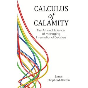 Shepherd Barron James Calculus of Calamity: The Art and Science of Managing International Disasters: The Art & Science of Managing International Disaster Risk Shepherd Barron James Calculus of Calamity: The Art and Science of Managing International Disasters: The Art & Science of Managing International Disaster Risk