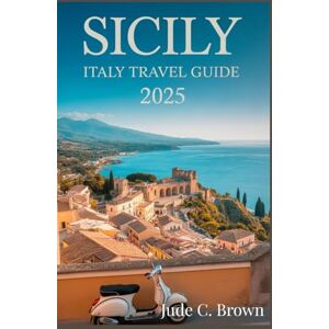 Brown, Jude C. Sicily Italy Travel Guide 2025.: Complete Guide to the Best Towns, Attractions, Beaches, and Authentic Italian Culture, What to Do, Food & Local Experiences. Brown, Jude C. Sicily Italy Travel Guide 2025.: Complete Guide to the Best Towns, Attractions, Beaches, and Authentic Italian Culture, What to Do, Food & Local Experiences.