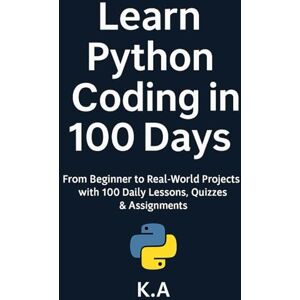 A, K Learn Python Coding in 100 Days: A Day-by-Day Guide to Master Python Programming with Real-World Projects, Quizzes & Code Examples A, K Learn Python Coding in 100 Days: A Day-by-Day Guide to Master Python Programming with Real-World Projects, Quizzes & Code Examples