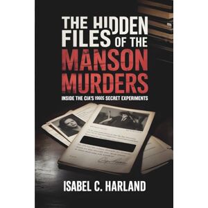 Harland, Isabel C. The Hidden Files of The Manson Murders: Inside the CIA's 1960s Secret Experiments Harland, Isabel C. The Hidden Files of The Manson Murders: Inside the CIA's 1960s Secret Experiments