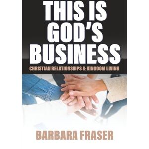 Fraser, Barbara THIS IS GOD'S BUSINESS: Christian Relationships & Kingdom Living Fraser, Barbara THIS IS GOD'S BUSINESS: Christian Relationships & Kingdom Living