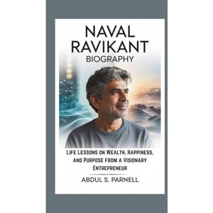 S. PARNELL, ABDUL NAVAL RAVIKANT BIOGRAPHY: Life Lessons on Wealth, Happiness, and Purpose from a Visionary Entrepreneur S. PARNELL, ABDUL NAVAL RAVIKANT BIOGRAPHY: Life Lessons on Wealth, Happiness, and Purpose from a Visionary Entrepreneur