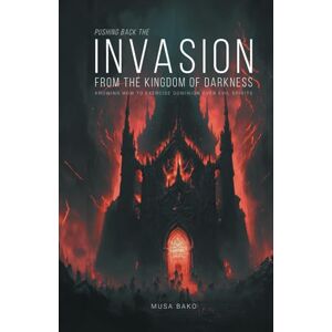 Bako, Musa Pushing Back The Invasion from the Kingdom of Darkness: Knowing how to exercise dominion over evil spirits Bako, Musa Pushing Back The Invasion from the Kingdom of Darkness: Knowing how to exercise dominion over evil spirits