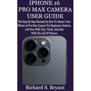 Bryant, Richard S. IPHONE 16 PRO MAX CAMERA USER GUIDE: The Step By Step Manual On How To Master Your iPhone 16 Pro Max Camera For Beginners, Seniors, And Pros With Tips, Tricks, And Also With The Aid Of Pictures. Bryant, Richard S. IPHONE 16 PRO MAX CAMERA USER GUIDE: The Step By Step Manual On How To Master Your iPhone 16 Pro Max Camera For Beginners, Seniors, And Pros With Tips, Tricks, And Also With The Aid Of Pictures.