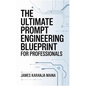 Maina, James Karanja The Ultimate Prompt Engineering Blueprint for Professionals (The Complete AI Blueprint) Maina, James Karanja The Ultimate Prompt Engineering Blueprint for Professionals (The Complete AI Blueprint)