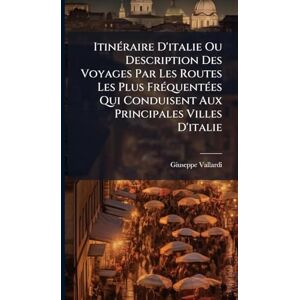 Vallardi, Giuseppe ItinÃ(c)raire D'italie Ou Description Des Voyages Par Les Routes Les Plus FrÃ(c)quentÃ(c)es Qui Conduisent Aux Principales Villes D'italie Vallardi, Giuseppe ItinÃ(c)raire D'italie Ou Description Des Voyages Par Les Routes Les Plus FrÃ(c)quentÃ(c)es Qui Conduisent Aux Principales Villes D'italie