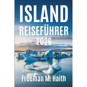 Haith, Freeman M. ISLAND REISEFÜHRER 2026: Entdecken Sie die atemberaubenden Naturwunder und die reiche Kultur der nordischen Insel Haith, Freeman M. ISLAND REISEFÜHRER 2026: Entdecken Sie die atemberaubenden Naturwunder und die reiche Kultur der nordischen Insel