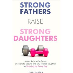 Vaughn, Chloe Strong Fathers Raise Strong Daughters How to Raise a Confident, Emotionally Secure, and Empowered Daughter by Showing Up Every Day Vaughn, Chloe Strong Fathers Raise Strong Daughters How to Raise a Confident, Emotionally Secure, and Empowered Daughter by Showing Up Every Day