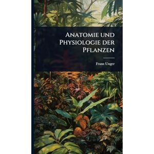 Unger, Franz Anatomie und Physiologie der Pflanzen Unger, Franz Anatomie und Physiologie der Pflanzen