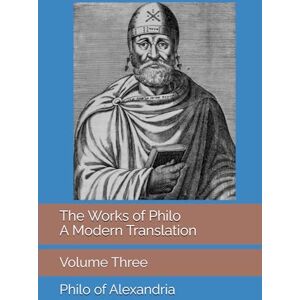 of Alexandria, Philo The Works of Philo: A Modern Translation, Volume Three of Alexandria, Philo The Works of Philo: A Modern Translation, Volume Three