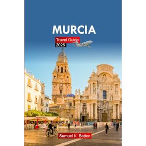 Batten, Samuel K Murcia Travel Guide 2026: Explore Southeastern Spain’s Top Destination, Cultural Insights, History, and Hidden Gems with Insider Tips Batten, Samuel K Murcia Travel Guide 2026: Explore Southeastern Spain’s Top Destination, Cultural Insights, History, and Hidden Gems with Insider Tips