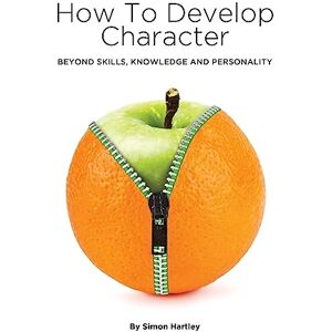 Hartley, Simon How to Develop Character: Beyond Skills, Knowledge and Personality Hartley, Simon How to Develop Character: Beyond Skills, Knowledge and Personality