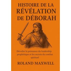 Roland HISTOIRE DE LA RÉVÉLATION DE DÉBORAH:: Dévoiler la puissance du leadership prophétique et les secrets du combat spirituel Roland HISTOIRE DE LA RÉVÉLATION DE DÉBORAH:: Dévoiler la puissance du leadership prophétique et les secrets du combat spirituel