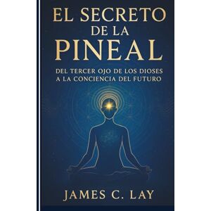 C.Lay, James El Secreto de la Pineal: Del Tercer Ojo de los Dioses a la Conciencia del Futuro C.Lay, James El Secreto de la Pineal: Del Tercer Ojo de los Dioses a la Conciencia del Futuro