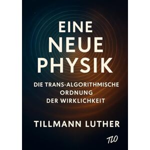Luther, Tillmann Eine neue Physik: Die Trans-Algorithmische Ordnung der Wirklichkeit (TART) Luther, Tillmann Eine neue Physik: Die Trans-Algorithmische Ordnung der Wirklichkeit (TART)