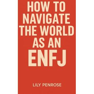 Penrose, Lily How to Navigate the World as an ENFJ: A Guide to Thriving with Empathy, Leadership and Purpose Penrose, Lily How to Navigate the World as an ENFJ: A Guide to Thriving with Empathy, Leadership and Purpose
