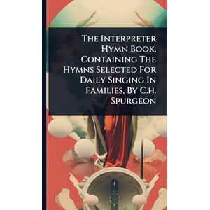 Anonymous The Interpreter Hymn Book, Containing The Hymns Selected For Daily Singing In Families, By C.h. Spurgeon Anonymous The Interpreter Hymn Book, Containing The Hymns Selected For Daily Singing In Families, By C.h. Spurgeon