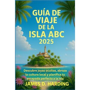 HARDING, JAMES D. GUÍA DE VIAJE DE LA ISLA ABC 2025: Descubre joyas ocultas, abraza la cultura local y planifica tu escapada perfecta a la isla HARDING, JAMES D. GUÍA DE VIAJE DE LA ISLA ABC 2025: Descubre joyas ocultas, abraza la cultura local y planifica tu escapada perfecta a la isla