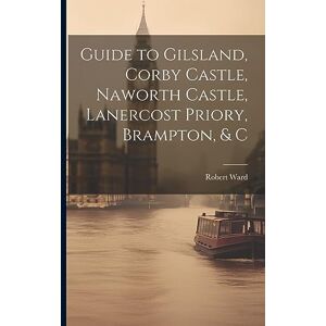 Ward, Robert Guide to Gilsland, Corby Castle, Naworth Castle, Lanercost Priory, Brampton, & C Ward, Robert Guide to Gilsland, Corby Castle, Naworth Castle, Lanercost Priory, Brampton, & C