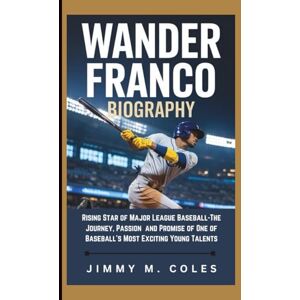 M. COLES, JIMMY WANDER FRANCO BIOGRAPHY: Rising Star of Major League Baseball-The Journey, Passion and Promise of One of Baseball’s Most Exciting Young Talents M. COLES, JIMMY WANDER FRANCO BIOGRAPHY: Rising Star of Major League Baseball-The Journey, Passion and Promise of One of Baseball’s Most Exciting Young Talents