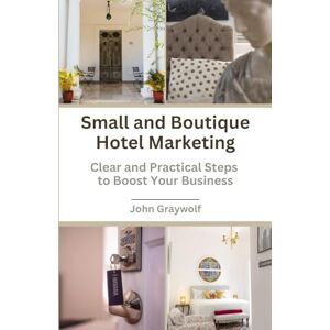Graywolf, John Small and Boutique Hotel Marketing: Clear and Practical Steps to Boost Your Business Graywolf, John Small and Boutique Hotel Marketing: Clear and Practical Steps to Boost Your Business