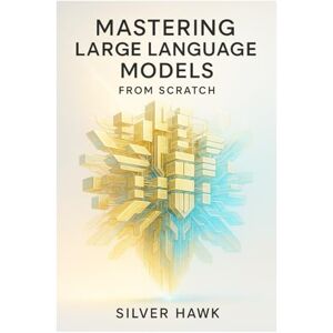 Hawk, Silver Mastering Large Language Models from Scratch: A Comprehensive Step-by-Step Guide to Building, Training, Fine-Tuning, and Deploying LLMs Using Python, PyTorch, RAG, and Reinforcement Learning Hawk, Silver Mastering Large Language Models from Scratch: A Comprehensive Step-by-Step Guide to Building, Training, Fine-Tuning, and Deploying LLMs Using Python, PyTorch, RAG, and Reinforcement Learning