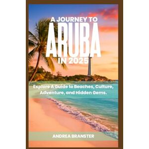 BRANSTER, ANDREA A JOURNEY TO ARUBA IN 2025: Explore A Guide To Beaches, Culture, Adventure and Hidden Gems BRANSTER, ANDREA A JOURNEY TO ARUBA IN 2025: Explore A Guide To Beaches, Culture, Adventure and Hidden Gems
