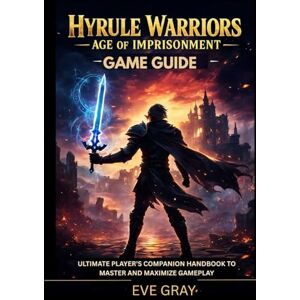 Gray, Eve Hyrule Warriors: Age of Imprisonment Game Guide: Ultimate Player’s Companion Handbook to Master and Maximize Gameplay Gray, Eve Hyrule Warriors: Age of Imprisonment Game Guide: Ultimate Player’s Companion Handbook to Master and Maximize Gameplay
