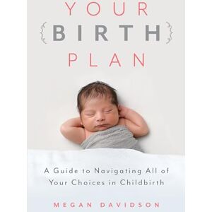 Davidson, Megan Your Birth Plan: A Guide to Navigating All of Your Choices in Childbirth Davidson, Megan Your Birth Plan: A Guide to Navigating All of Your Choices in Childbirth