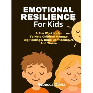 Olivia, Rebecca Emotional Resilience for Kids: Fun Workbook to Help Children Manage Big Feelings, Build Confidence, and Thrive Olivia, Rebecca Emotional Resilience for Kids: Fun Workbook to Help Children Manage Big Feelings, Build Confidence, and Thrive