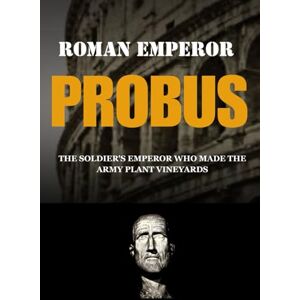 Claudius, Marcus PROBUS: THE SOLDIER'S EMPEROR WHO MADE THE ARMY PLANT VINEYARDS (Roman Emperors) Claudius, Marcus PROBUS: THE SOLDIER'S EMPEROR WHO MADE THE ARMY PLANT VINEYARDS (Roman Emperors)