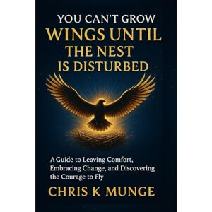 Munge, Chris K You Can't Grow Wings Until the Nest Is Disturbed: A Transformational Guide to Leaving Comfort, Embracing Change, and Discovering the Courage to Fly Munge, Chris K You Can't Grow Wings Until the Nest Is Disturbed: A Transformational Guide to Leaving Comfort, Embracing Change, and Discovering the Courage to Fly