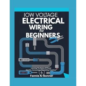 Bonner, Fannie A. Iow Voltage Electrical Wiring For Beginners: Learning The Basics Of Power Circuits, Connections, And Safety Practices” Bonner, Fannie A. Iow Voltage Electrical Wiring For Beginners: Learning The Basics Of Power Circuits, Connections, And Safety Practices”